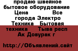 продаю швейное бытовое оборудование › Цена ­ 78 000 - Все города Электро-Техника » Бытовая техника   . Тыва респ.,Ак-Довурак г.